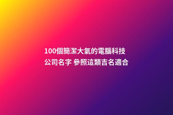 100個簡潔大氣的電腦科技公司名字 參照這類吉名適合